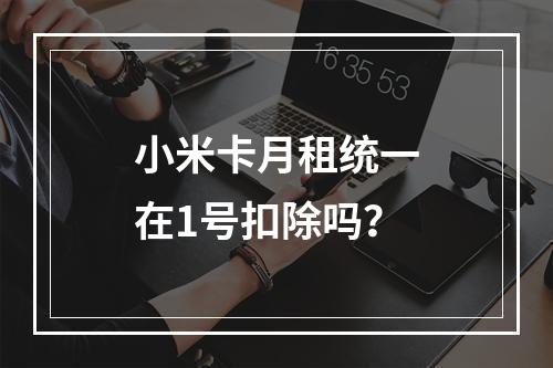 小米卡月租统一在1号扣除吗？