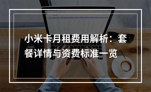 小米卡月租费用解析：套餐详情与资费标准一览