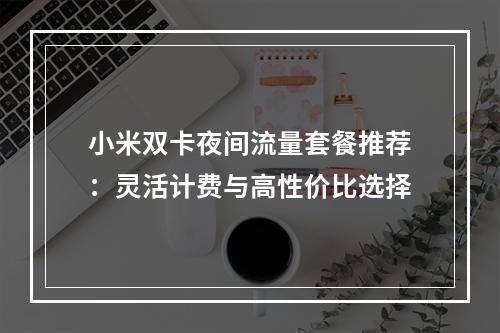 小米双卡夜间流量套餐推荐：灵活计费与高性价比选择