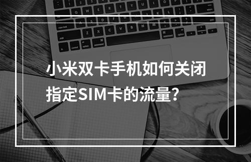 小米双卡手机如何关闭指定SIM卡的流量？