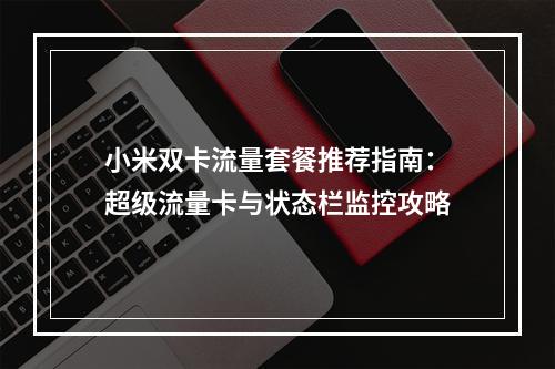 小米双卡流量套餐推荐指南：超级流量卡与状态栏监控攻略