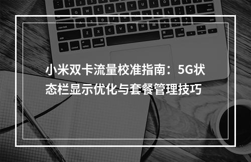小米双卡流量校准指南：5G状态栏显示优化与套餐管理技巧
