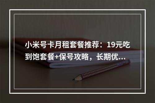 小米号卡月租套餐推荐：19元吃到饱套餐+保号攻略，长期优惠解析