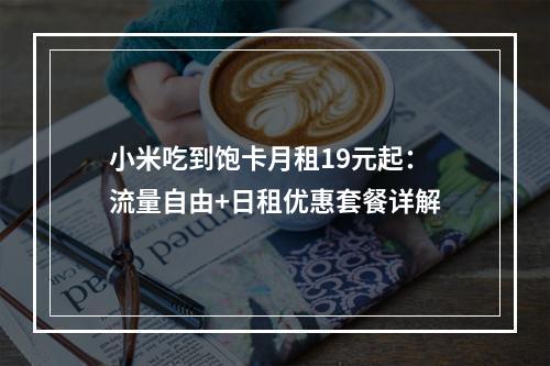 小米吃到饱卡月租19元起：流量自由+日租优惠套餐详解
