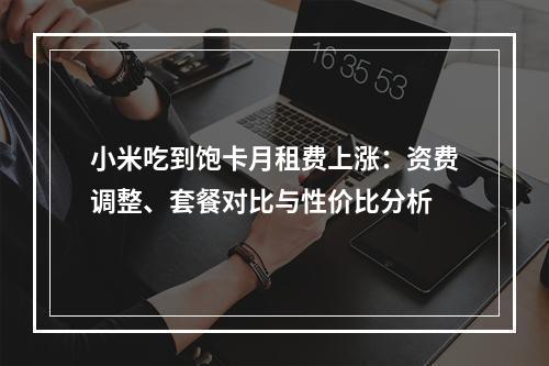 小米吃到饱卡月租费上涨：资费调整、套餐对比与性价比分析