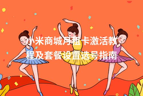 小米商城月租卡激活教程及套餐设置选号指南