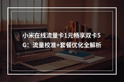 小米在线流量卡1元畅享双卡5G：流量校准+套餐优化全解析