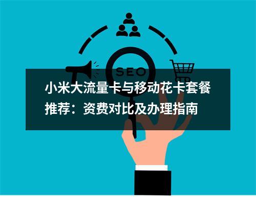 小米大流量卡与移动花卡套餐推荐：资费对比及办理指南