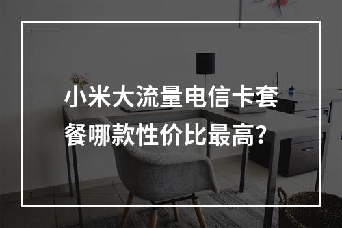 小米大流量电信卡套餐哪款性价比最高？