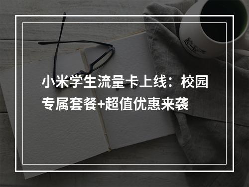 小米学生流量卡上线：校园专属套餐+超值优惠来袭