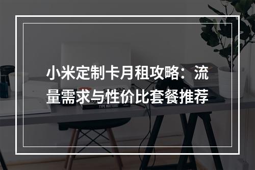 小米定制卡月租攻略：流量需求与性价比套餐推荐
