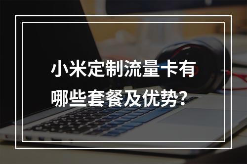 小米定制流量卡有哪些套餐及优势？