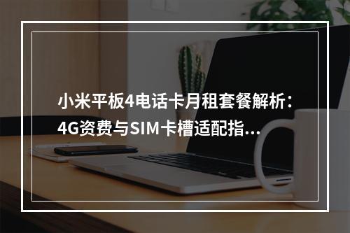 小米平板4电话卡月租套餐解析：4G资费与SIM卡槽适配指南