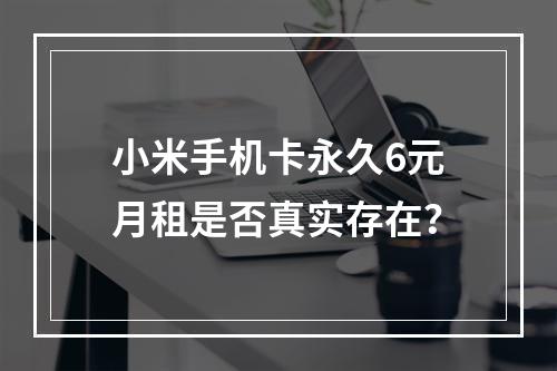 小米手机卡永久6元月租是否真实存在？