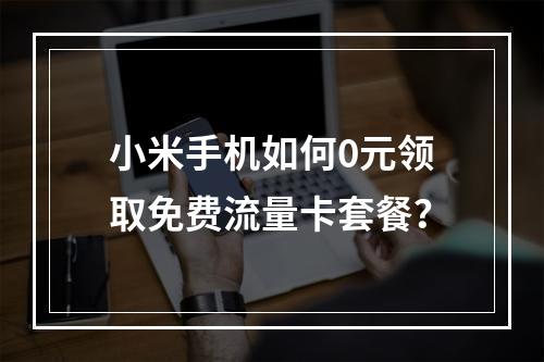 小米手机如何0元领取免费流量卡套餐？