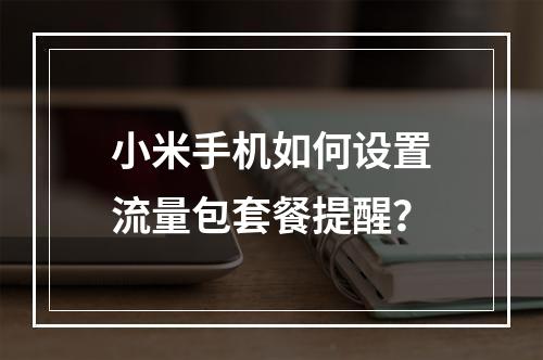 小米手机如何设置流量包套餐提醒？