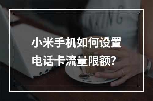 小米手机如何设置电话卡流量限额？