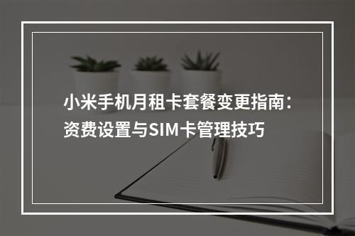 小米手机月租卡套餐变更指南：资费设置与SIM卡管理技巧