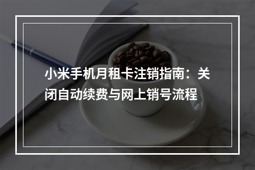 小米手机月租卡注销指南：关闭自动续费与网上销号流程
