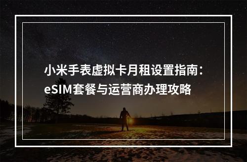 小米手表虚拟卡月租设置指南：eSIM套餐与运营商办理攻略