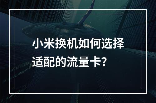 小米换机如何选择适配的流量卡？