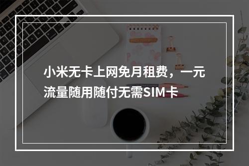 小米无卡上网免月租费，一元流量随用随付无需SIM卡