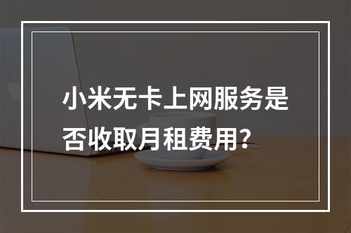 小米无卡上网服务是否收取月租费用？