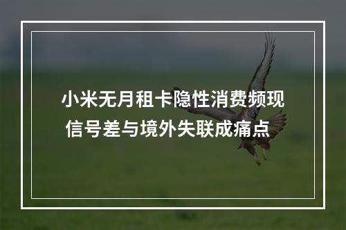 小米无月租卡隐性消费频现 信号差与境外失联成痛点