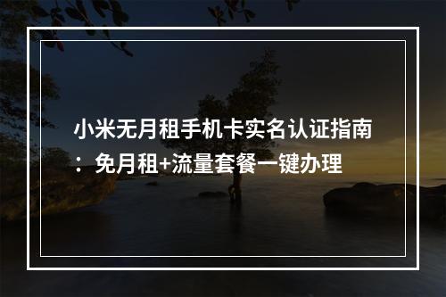 小米无月租手机卡实名认证指南：免月租+流量套餐一键办理