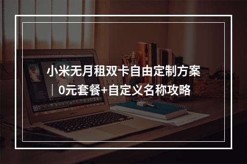 小米无月租双卡自由定制方案｜0元套餐+自定义名称攻略