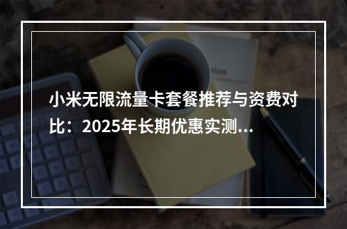 小米无限流量卡套餐推荐与资费对比：2025年长期优惠实测解析