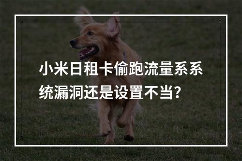 小米日租卡偷跑流量系系统漏洞还是设置不当？