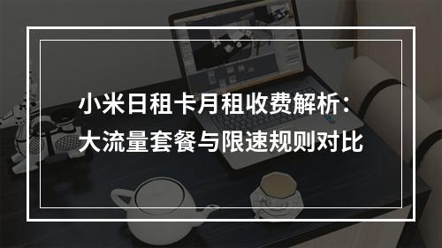 小米日租卡月租收费解析：大流量套餐与限速规则对比
