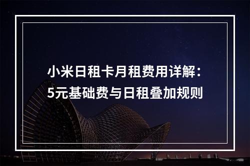 小米日租卡月租费用详解：5元基础费与日租叠加规则