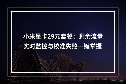 小米星卡29元套餐：剩余流量实时监控与校准失败一键掌握