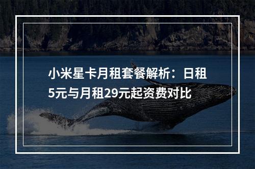 小米星卡月租套餐解析：日租5元与月租29元起资费对比