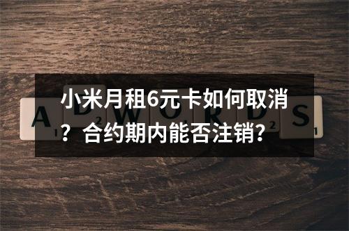 小米月租6元卡如何取消？合约期内能否注销？