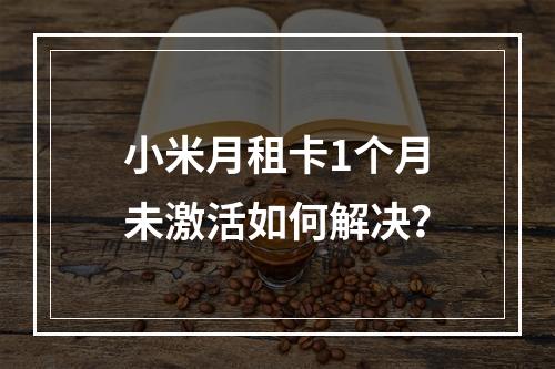 小米月租卡1个月未激活如何解决？