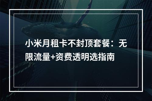 小米月租卡不封顶套餐：无限流量+资费透明选指南