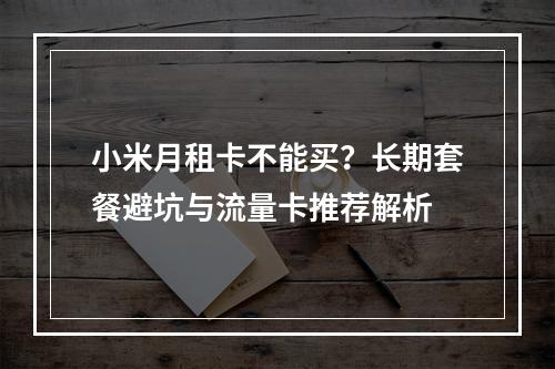 小米月租卡不能买？长期套餐避坑与流量卡推荐解析