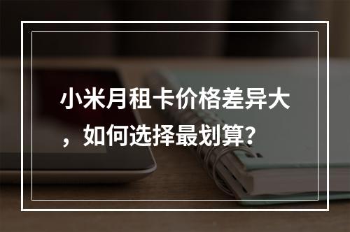 小米月租卡价格差异大，如何选择最划算？