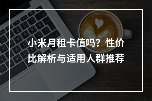 小米月租卡值吗？性价比解析与适用人群推荐