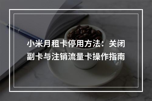 小米月租卡停用方法：关闭副卡与注销流量卡操作指南
