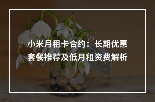 小米月租卡合约：长期优惠套餐推荐及低月租资费解析