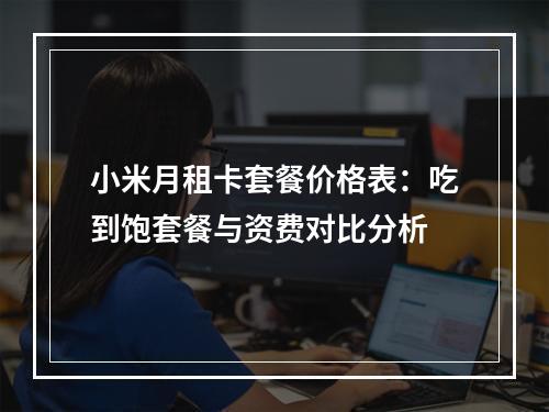 小米月租卡套餐价格表：吃到饱套餐与资费对比分析