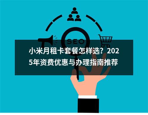 小米月租卡套餐怎样选？2025年资费优惠与办理指南推荐