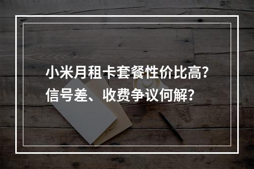 小米月租卡套餐性价比高？信号差、收费争议何解？