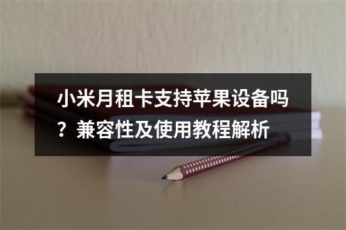 小米月租卡支持苹果设备吗？兼容性及使用教程解析