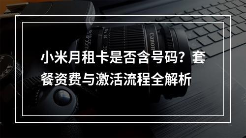 小米月租卡是否含号码？套餐资费与激活流程全解析