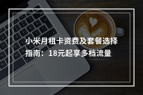 小米月租卡资费及套餐选择指南：18元起享多档流量